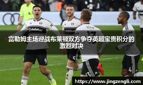 富勒姆主场迎战布莱顿双方争夺英超宝贵积分的激烈对决