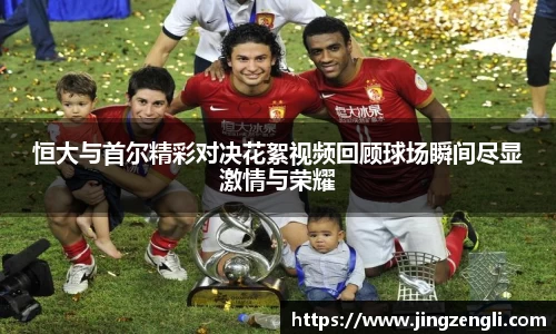 恒大与首尔精彩对决花絮视频回顾球场瞬间尽显激情与荣耀